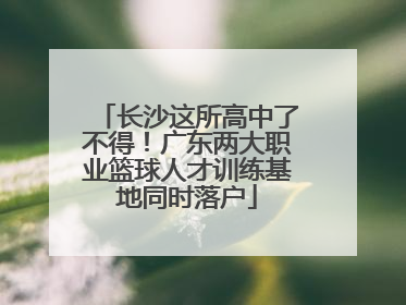 长沙这所高中了不得！广东两大职业篮球人才训练基地同时落户